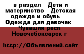  в раздел : Дети и материнство » Детская одежда и обувь »  » Одежда для девочек . Чувашия респ.,Новочебоксарск г.